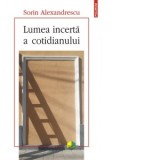 Lumea incerta a cotidianului - Sorin ALEXANDRESCU
