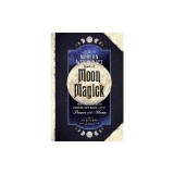 The Modern Witchcraft Book of Moon Magick: Your Complete Guide to Enhancing Your Magick with the Power of the Moon
