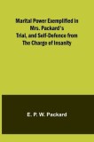 Marital Power Exemplified in Mrs. Packard&#039;s Trial, and Self-Defence from the Charge of Insanity