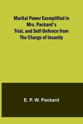 Marital Power Exemplified in Mrs. Packard&#039;s Trial, and Self-Defence from the Charge of Insanity