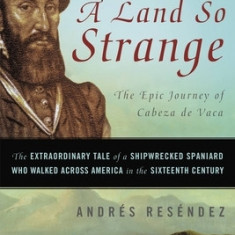 A Land So Strange: The Epic Journey of Cabeza de Vaca: The Extraordinary Tale of a Shipwrecked Spaniard Who Walked Across America in the