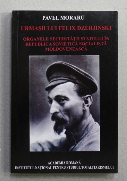 URMASII LUI FELIX DZERJINSKI - ORGANELE SECURITATII IN REPUBLICA SOVIETICA SOCIALISTA MOLDOVENEASCA 1940 - 1991 , de PAVEL MORARU , 2008