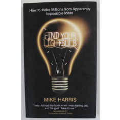 FIND YOUR LIGHT BULB by MIKE HARRIS , HOW TO MAKE MILLIONS FROM APPARENTLY IMPOSSIBLE IDEAS , 2008