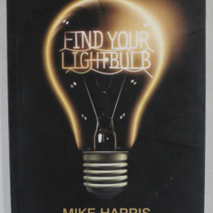 FIND YOUR LIGHT BULB by MIKE HARRIS , HOW TO MAKE MILLIONS FROM APPARENTLY IMPOSSIBLE IDEAS , 2008