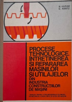 Procese tehnologice, intretinerea si repararea masinilor si utilajelor din industria constructiilor de masini. N. Huzum, G. Rantz foto