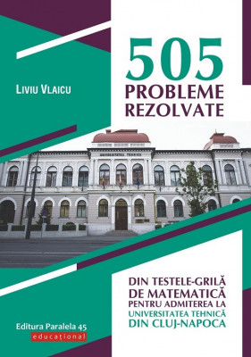 505 probleme rezolvate din testele-grilă de matematică pentru admiterea la Universitatea Tehnică din Cluj-Napoca foto