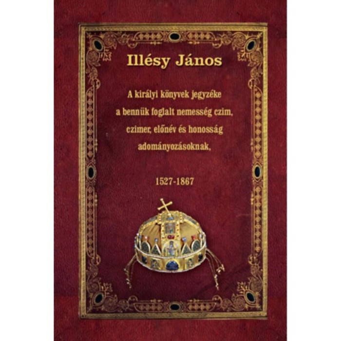 A kir&aacute;lyi k&ouml;nyvek jegyz&eacute;ke a benn&uuml;k foglalt nemess&eacute;g czim, czimer, előn&eacute;v &eacute;s honoss&aacute;g adom&aacute;nyoz&aacute;soknak - 1527-1867 - Ill&eacute;sy J&aacute;nos