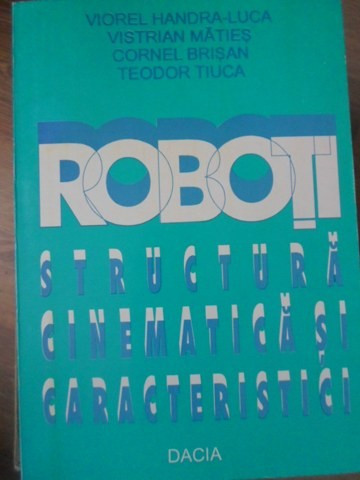 ROBOTI. STRUCTURA CINEMATICA SI CARACTERISTICI-V. HANDRA-LUCA, V. MATIES, C. BRISAN, T. TIUCA