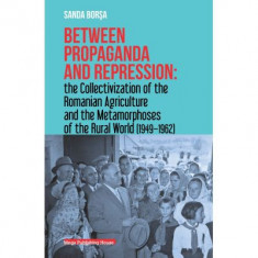 Between propaganda and repression the collectivization of the romanian agriculture and the metamorphoses of the rural world (1949–1962) - Sanda Borsa
