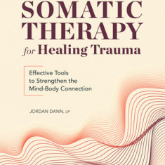 Somatic Therapy for Healing Trauma: Effective Tools to Strengthen the Mind-Body Connection