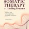 Somatic Therapy for Healing Trauma: Effective Tools to Strengthen the Mind-Body Connection