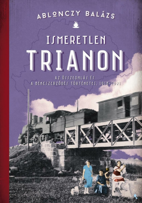 Ismeretlen Trianon - Az &ouml;sszeoml&aacute;s &eacute;s a b&eacute;keszerződ&eacute;s t&ouml;rt&eacute;netei 1918-1921 - Ablonczy Bal&aacute;zs