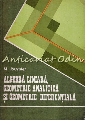 Algebra Liniara, Geometrie Analitica Si Geometrie Diferentiala - M. N. Rosculet