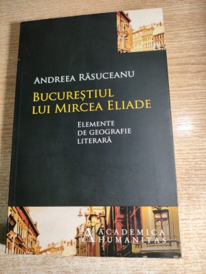 Bucurestiul lui Mircea Eliade - Elemente de geografie literara - Andreea Rasuceanu (Editura Humanitas, 2013) foto