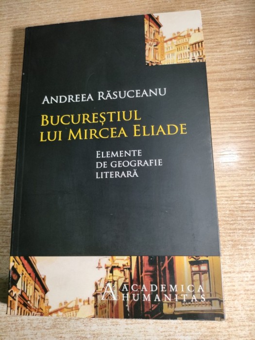 Bucurestiul lui Mircea Eliade - Elemente de geografie literara - Andreea Rasuceanu (Editura Humanitas, 2013)