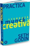 Practica. Livreaza munca creativa - Seth Godin