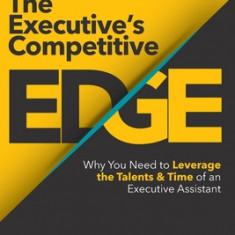 The Executive's Competitive Edge: Why You Need to Leverage the Talents & Time of an Executive Assistant