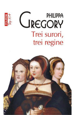 Trei Surori, Trei Regine Top 10+ Nr 547, Philippa Gregory - Editura Polirom foto