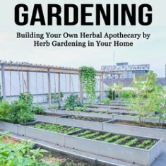 Urban Gardening: Building Your Own Herbal Apothecary by Herb Gardening in Your Home (Making Use of Cramped Spaces and Growing Your Own