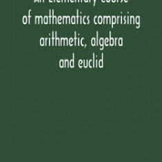 An Elementary Course Of Mathematics Comprising Arithmetic, Algebra And Euclid