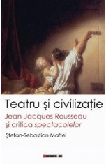 Teatru si civilizatie. Jean-Jacques Rousseau si critica spectacolelor - Stefan-Sebastian Maftei