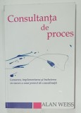 CONSULTANTA DE PROCES , LANSAREA , IMPLEMENTAREA SI INCHEIEREA CU SUCCES A UNUI PROIECT DE CONSULTANTA de ALAN WEISS , 2014