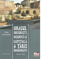 Orasul Bucuresti, resedinta si capitala a Tarii Romanesti 1459-1862, Editie revazuta - Dan Berindei