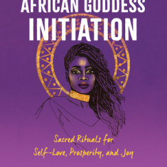 African Goddess Initiation: Sacred Rituals for Self-Love, Prosperity, and Joy