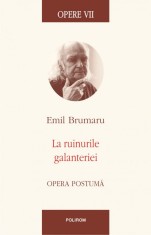 Opere VII. La ruinurile galanteriei. Opera postuma, Emil Brumaru