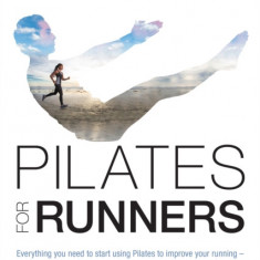 Pilates for Runners: Everything You Need to Start Using Pilates to Improve Your Running - Get Stronger, More Flexible, Avoid Injury and Imp