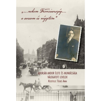 &amp;quot;...nekem Franciaorsz&amp;aacute;g... a sorsom &amp;eacute;s v&amp;eacute;gzetem&amp;quot; - Adorj&amp;aacute;n Andor &amp;eacute;lete &amp;eacute;s munk&amp;aacute;ss&amp;aacute;ga - V&amp;aacute;logatott levelek foto