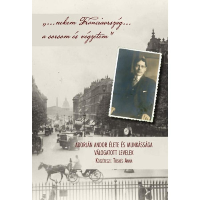 &quot;...nekem Franciaorsz&aacute;g... a sorsom &eacute;s v&eacute;gzetem&quot; - Adorj&aacute;n Andor &eacute;lete &eacute;s munk&aacute;ss&aacute;ga - V&aacute;logatott levelek