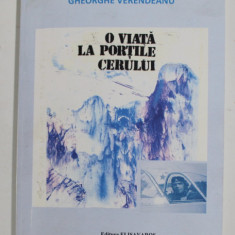 O VIATA LA PORTILE CERULUI - ( ROMAN AUTOBIOGRAFIC SI NU NUMAI ATAT ) de GHEORGHE VERENDEANU , 2015 , DEDICATIE *