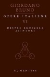 Opere italiene. Despre eroicele avinturi. Volumul VI/Giordano Bruno, Humanitas