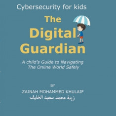 Cybersecurity for kids: The Digital Guardian A Child's Guide to Navigating the Online World Safely