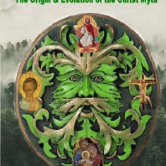 From the Green Man to Jesus: The Origin and Evolution of the Christ Myth