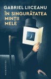 Cumpara ieftin In Singuratatea Mintii Mele, Gabriel Liiceanu - Editura Humanitas