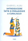 Introducere intr-o pedagogie a curajului - Gabriel Albu - Editura Trei