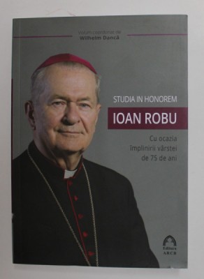 STUDIA IN HONOREM - IOAN ROBU - CU OCAZIA IMPLINIRII VARSTEI DE 75 DE ANI , volum coordonat de WILHELM DANCA , 2019 foto