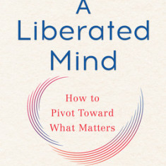 A Liberated Mind: How to Pivot Toward What Matters