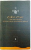 CHIPUL ICONIC - CROCHIURI ANTROPOLOGICE REFLEXII ALE CHIPULUI MISTICO -TEOLOGIC GHELASIAN , VOL. II de FLORIN CARAGIU , 2012