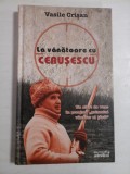LA VANATOARE CU CEAUSESCU - VASILE CRISAN - Editura Adevarul, 2010