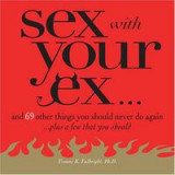 Sex with Your Ex : And 69 Other Things You Should Never Do Again... Plus a Few That You Should