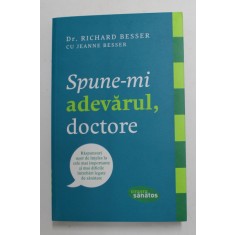 SPUNE - MI ADEVARUL , DOCTORE - RASPUNSURI ...LA CELE MAI IMPORTANTE ...INTREBARI LEGATE DE SANATATE de Dr . RICHARD BESSER , 2014