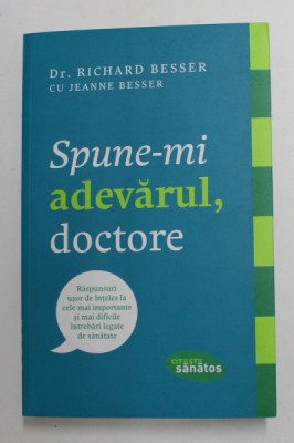 SPUNE - MI ADEVARUL , DOCTORE - RASPUNSURI ...LA CELE MAI IMPORTANTE ...INTREBARI LEGATE DE SANATATE de Dr . RICHARD BESSER , 2014 foto