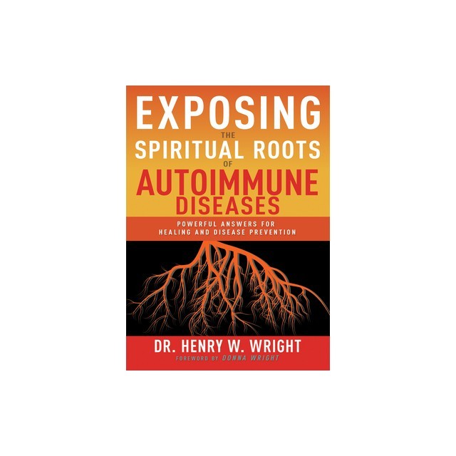 Exposing the Spiritual Roots of Autoimmune Diseases: Powerful Answers for Healing and Disease Prevention