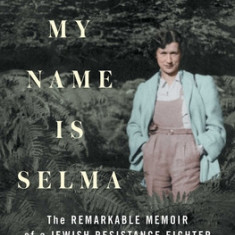 My Name Is Selma: The Remarkable Memoir of a Jewish Resistance Fighter and Ravensbr
