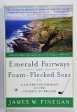 EMERALD FAIRWAYS AND FOAM - FLECKED SEAS , A GOLFER&#039;S PILGRIMAGE TO THE COUSES OF IRELAND by JAMES W. FINEGAN , 1996