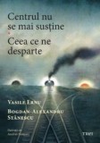 Cumpara ieftin Centrul nu se mai sustine. Ceea ce ne desparte/Vasile Ernu, Bogdan-Alexandru Stanescu, Trei