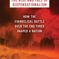 The Rise and Fall of Dispensationalism: How the Evangelical Battle Over the End Times Shaped a Nation